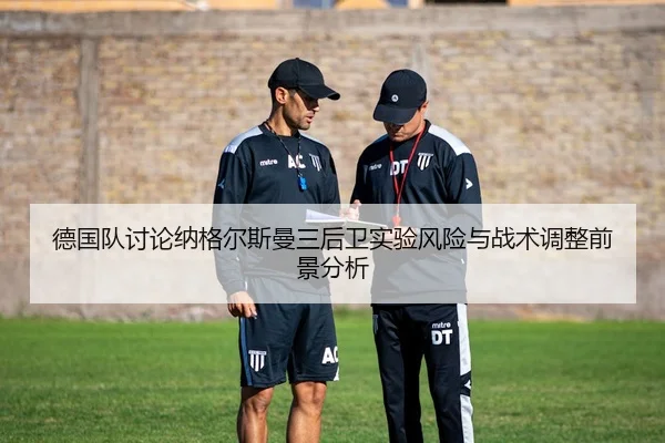 德国队讨论纳格尔斯曼三后卫实验风险与战术调整前景分析