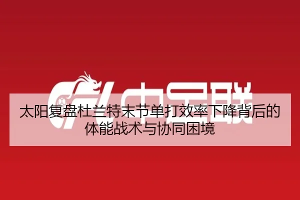太阳复盘杜兰特末节单打效率下降背后的体能战术与协同困境