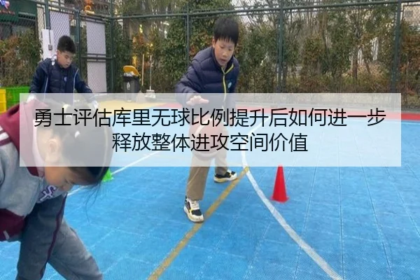 勇士评估库里无球比例提升后如何进一步释放整体进攻空间价值