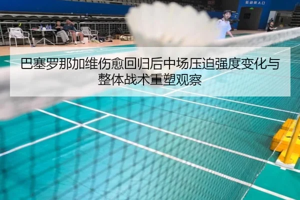 巴塞罗那加维伤愈回归后中场压迫强度变化与整体战术重塑观察